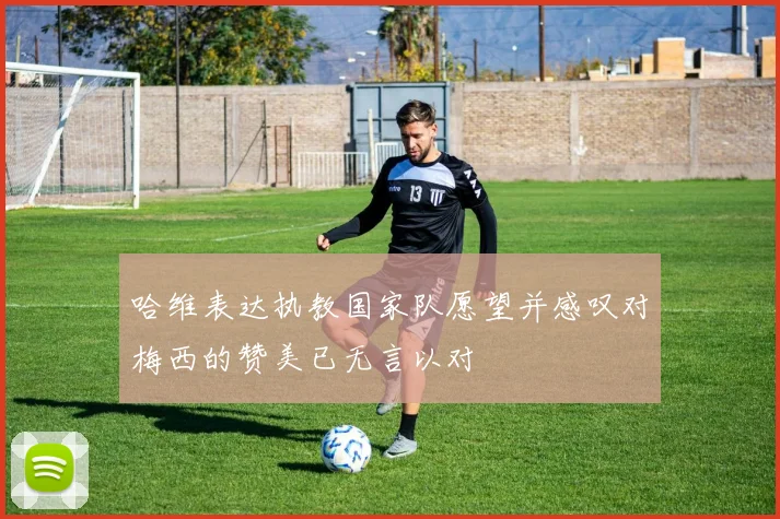 哈维表达执教国家队愿望并感叹对梅西的赞美已无言以对